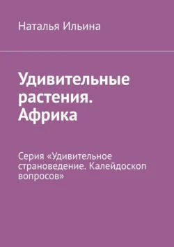 Удивительные растения. Африка. Серия «Удивительное страноведение. Калейдоскоп вопросов» Наталья Ильина