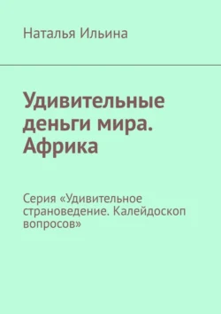 Удивительные деньги мира. Африка. Серия «Удивительное страноведение. Калейдоскоп вопросов» Наталья Ильина