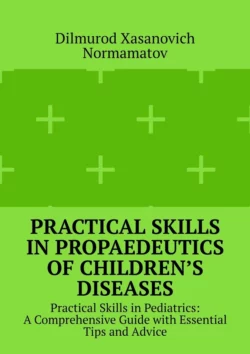 Practical Skills in Propaedeutics of Children’s Diseases. Practical Skills in Pediatrics: A Comprehensive Guide with Essential Tips and Advice Dilmurod Normamatov