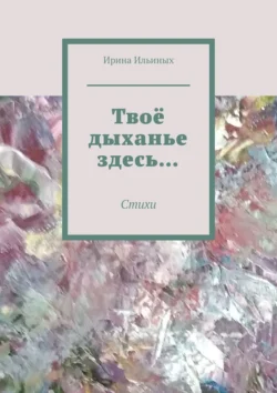 Твоё дыханье здесь… Стихи, Ирина Ильиных