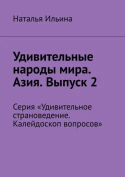 Удивительные народы мира. Азия. Выпуск 2. Серия «Удивительное страноведение. Калейдоскоп вопросов», Наталья Ильина