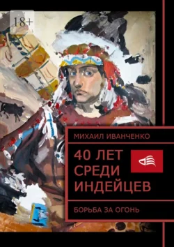 40 лет среди индейцев. Борьба за огонь Михаил Иванченко