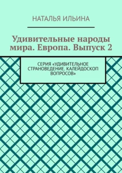 Удивительные народы мира. Европа. Выпуск 2. Серия «Удивительное страноведение. Калейдоскоп вопросов», Наталья Ильина