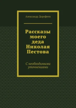 Рассказы моего деда Николая Пестова. С необходимыми уточнениями, Александр Дорофеев