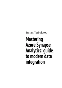 Mastering Azure Synapse Analytics: guide to modern data integration, Sultan Yerbulatov