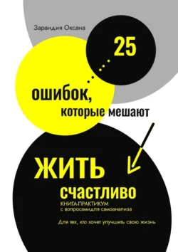 25 ошибок, которые мешают жить счастливо. Книга-практикум с вопросами для самоанализа. Для тех, кто хочет улучшить свою жизнь, Оксана Зарандия