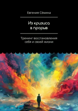 Из кризиса в прорыв. Тренинг восстановления себя и своей жизни, Евгения Сёмина