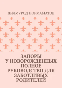 Запоры у новорожденных. Полное руководство для заботливых родителей, Дилмурод Нормаматов