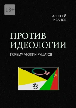 Против идеологии. Почему утопии рушатся, Алексей Иванов