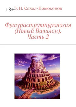 Футураструктурология (Новый Вавилон). Часть 2, Э. Н. Сокол-Номоконов