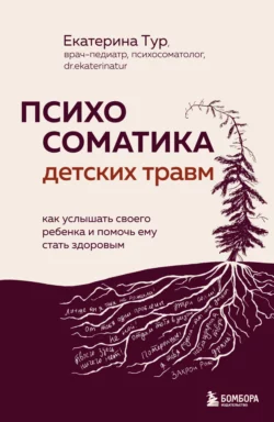 Психосоматика детских травм: как услышать своего ребенка и помочь ему стать здоровым, Екатерина Тур