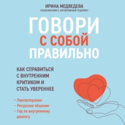 Говори с собой правильно. Как справиться с внутренним критиком и стать увереннее, Ирина Медведева