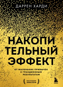 Накопительный эффект. От маленьких привычек к грандиозным результатам, Даррен Харди