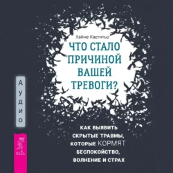 Что стало причиной вашей тревоги? Как выявить скрытые травмы, которые кормят беспокойство, волнение и страх, Хайме Кастильо