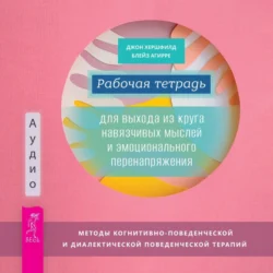 Рабочая тетрадь для выхода из круга навязчивых мыслей и эмоционального перенапряжения. Методы когнитивно-поведенческой и диалектической поведенческой терапии, Джон Хершфилд