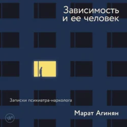 Зависимость и ее человек: записки психиатра-нарколога, Марат Агинян