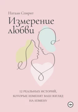 Измерение любви. 12 реальных историй, которые изменят ваш взгляд на измену, Натали Спирит