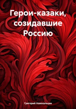 Герои-казаки  созидавшие Россию Григорий Новосельцев