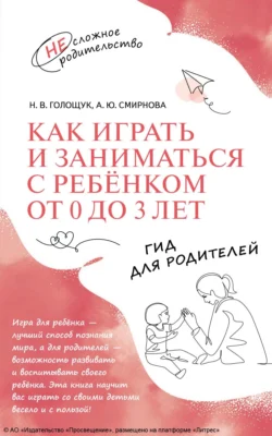 Как играть и заниматься с ребёнком от 0 до 3 лет. Гид для родителей, Наталия Голощук