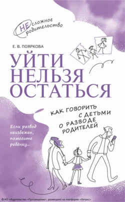 Уйти нельзя остаться. Как говорить с детьми о разводе родителей, Елена Пояркова