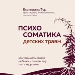 Психосоматика детских травм: как услышать своего ребенка и помочь ему стать здоровым, Екатерина Тур