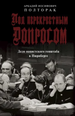 Под перекрестным допросом. Дело нацистского генштаба в Нюрнберге, Аркадий Полторак