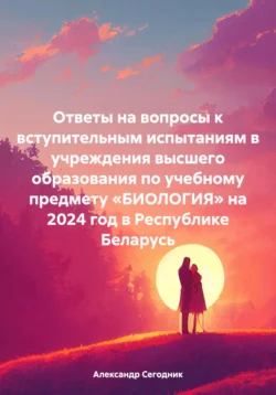 Ответы на вопросы к вступительным испытаниям в учреждения высшего образования по учебному предмету «БИОЛОГИЯ» на 2024 год в Республике Беларусь Александр Сегодник