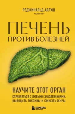 Печень против болезней. Научите этот орган справляться с любыми заболеваниями, выводить токсины и сжигать жиры, Реджинальд Аллуш