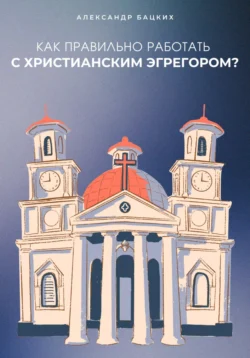 Как правильно работать с Христианским Эгрегором?, Александр Бацких