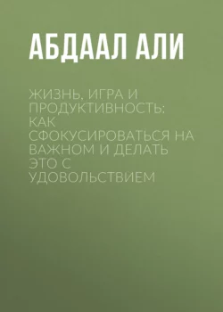 Жизнь, игра и продуктивность: Как сфокусироваться на важном и делать это с удовольствием, Абдаал Али