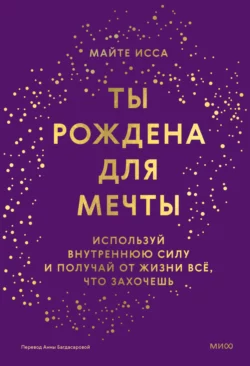 Ты рождена для мечты. Используй внутреннюю силу и получай от жизни всё, что захочешь, Майте Исса