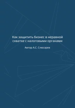 Как защитить бизнес в неравной схватке с налоговыми органами, А.С. Слюсарев