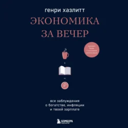 Экономика за вечер. Все заблуждения о богатстве, инфляции и твоей зарплате, Генри Хазлитт