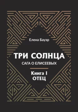 Три солнца. Сага о Елисеевых. Книга I. Отец, Елена Бауэр