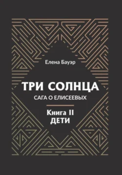 Три солнца. Сага о Елисеевых. Книга II. Дети, Елена Бауэр