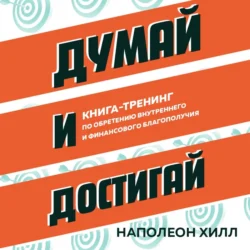 Думай и достигай. Книга-тренинг по обретению внутреннего и финансового благополучия, Наполеон Хилл