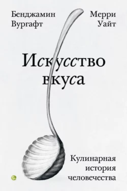 Искусство вкуса. Кулинарная история человечества Бенджамин Вургафт и Мерри Уайт