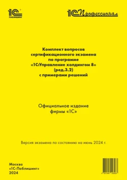 Комплект вопросов сертификационного экзамена по программе «1С:Управление холдингом 8» (ред. 3.2) с примерами решений (+ epub). Версия экзамена по состоянию на июнь 2024, Фирма «1С»