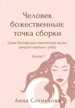 Человек божественный: точка сборки. Книга 1, Анна Сотникова