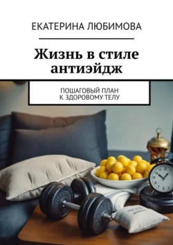 Жизнь в стиле антиэйдж. Пошаговый план к здоровому телу, Екатерина Любимова