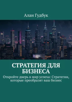 Стратегия для Бизнеса. Откройте дверь в мир успеха: Стратегии, которые преобразят ваш бизнес, Алан Гудбук