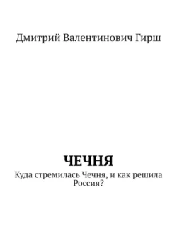 Чечня. Куда стремилась Чечня, и как решила Россия?, Дмитрий Гирш