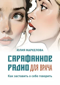 Сарафанное радио для врача. Как заставить о себе говорить, Юлия Маркелова