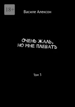 Очень жаль, но мне плевать. Том 3, Василе Алексон