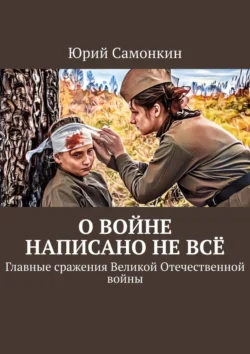 О войне написано не всё. Главные сражения Великой Отечественной войны, Юрий Самонкин