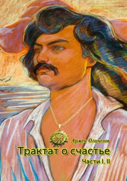 Трактат о счастье. Части I  II Армен Оганезов