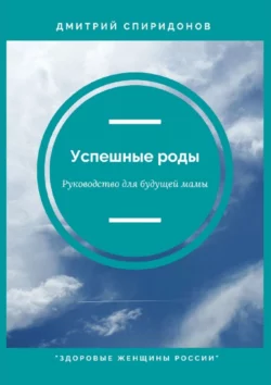 Успешные роды. Руководство для будущей мамы. Здоровые женщины России Дмитрий Спиридонов