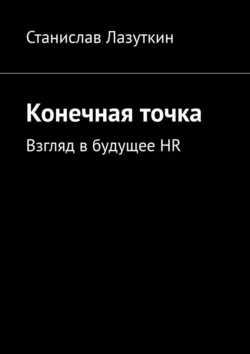 Конечная точка. Взгляд в будущее HR, Станислав Лазуткин