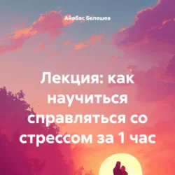 Лекция: как научиться справляться со стрессом за 1 час, Айабас Белешев