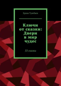 Ключи от сказки: Двери в мир чудес. 33 сказки, Ерлан Тулебаев